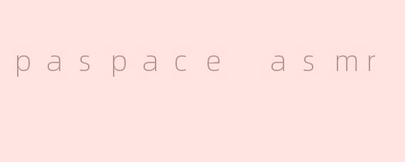 沉浸在“paspace ASMR”的奇妙世界